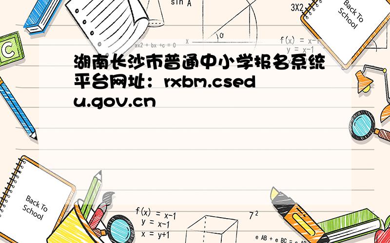 湖南长沙市普通中小学报名系统平台网址：rxbm.csedu.gov.cn