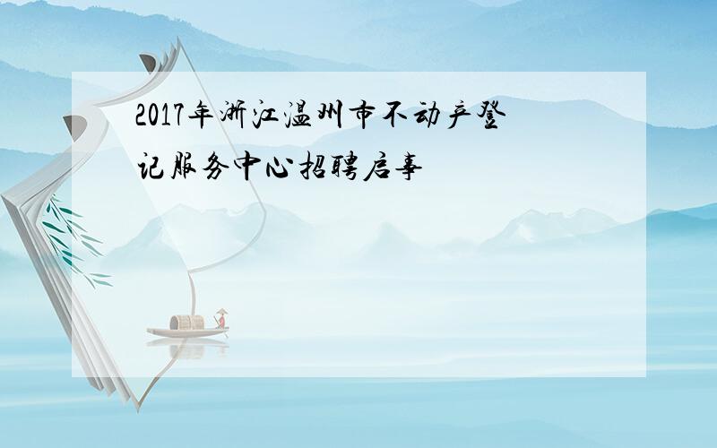 2017年浙江温州市不动产登记服务中心招聘启事