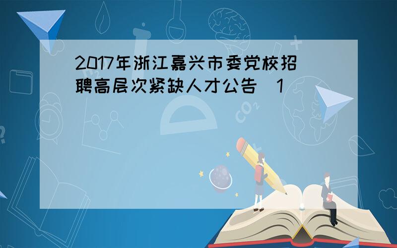 2017年浙江嘉兴市委党校招聘高层次紧缺人才公告[1]