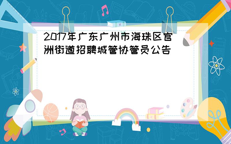 2017年广东广州市海珠区官洲街道招聘城管协管员公告