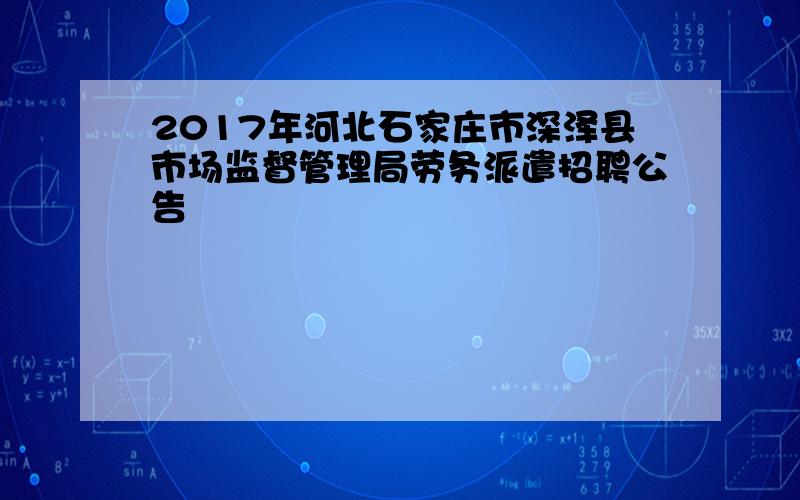 2017年河北石家庄市深泽县市场监督管理局劳务派遣招聘公告