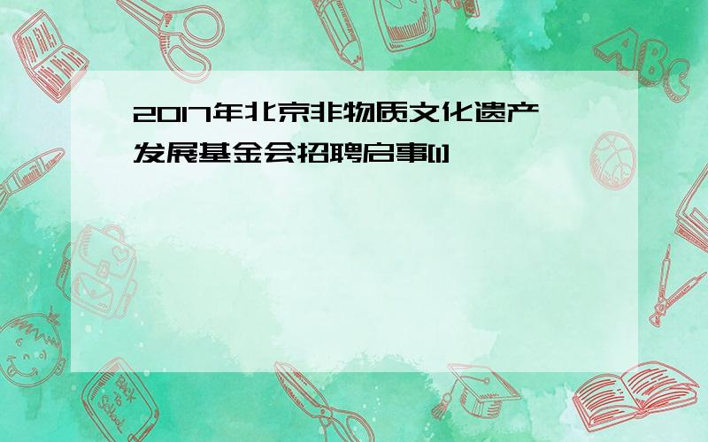 2017年北京非物质文化遗产发展基金会招聘启事[1]