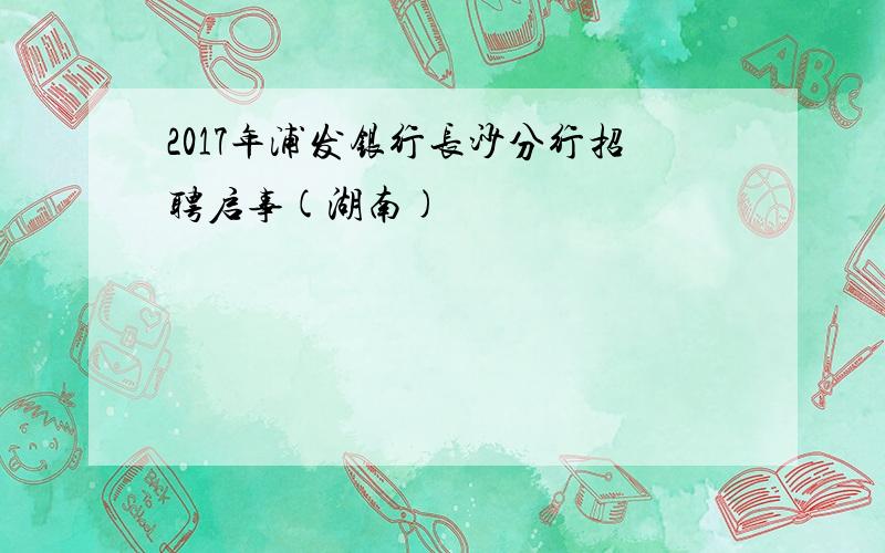 2017年浦发银行长沙分行招聘启事(湖南)