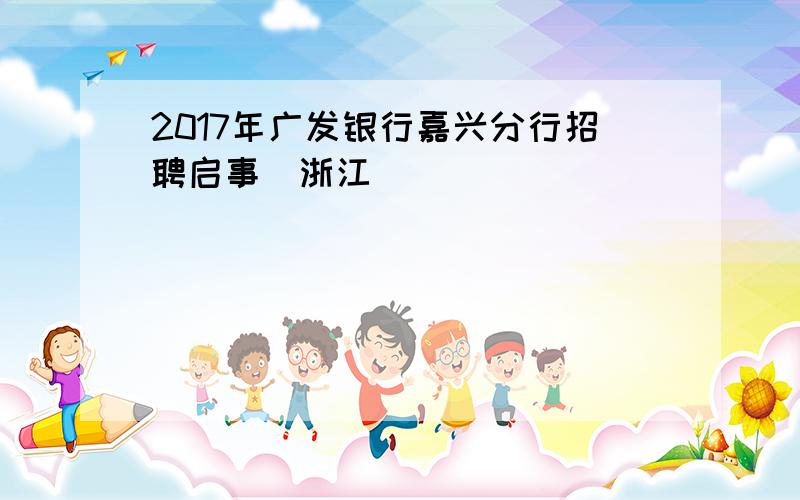 2017年广发银行嘉兴分行招聘启事（浙江）