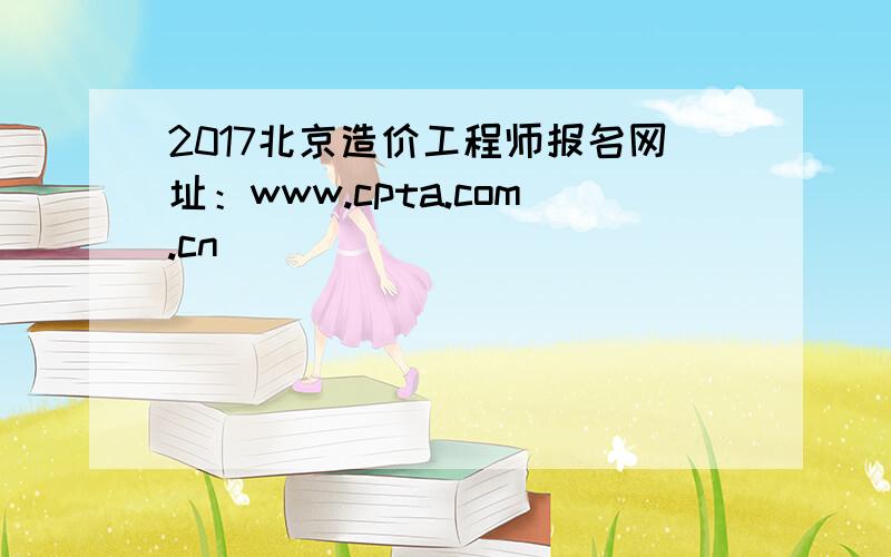 2017北京造价工程师报名网址：www.cpta.com.cn