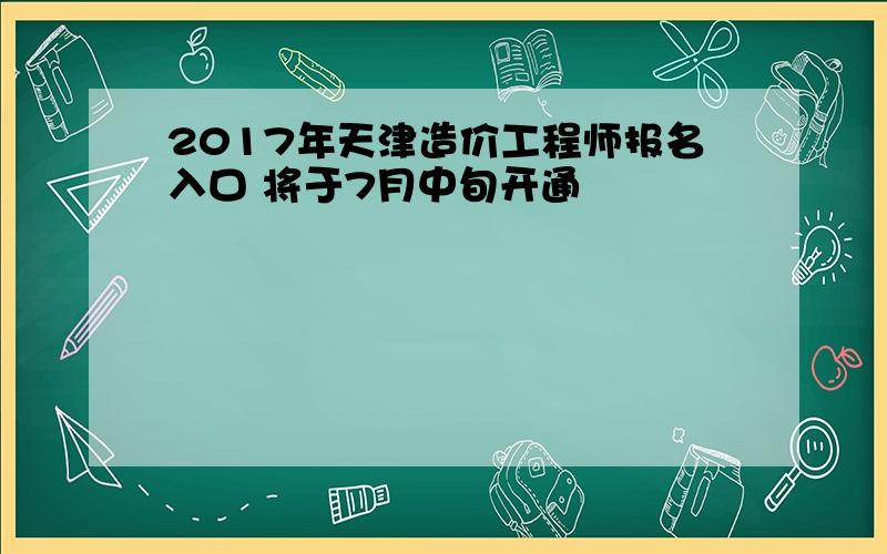 2017年天津造价工程师报名入口 将于7月中旬开通