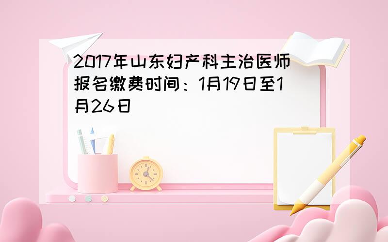 2017年山东妇产科主治医师报名缴费时间：1月19日至1月26日