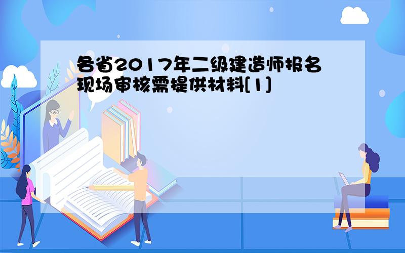 各省2017年二级建造师报名现场审核需提供材料[1]