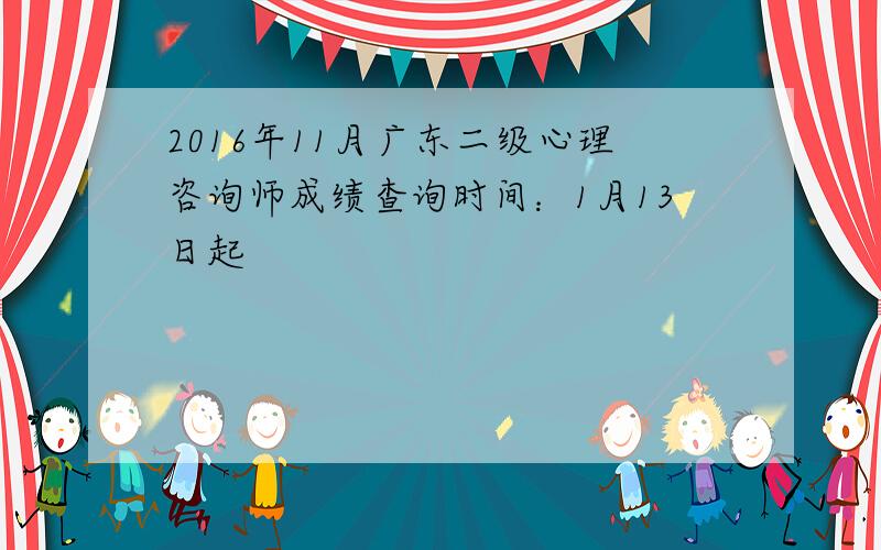 2016年11月广东二级心理咨询师成绩查询时间：1月13日起