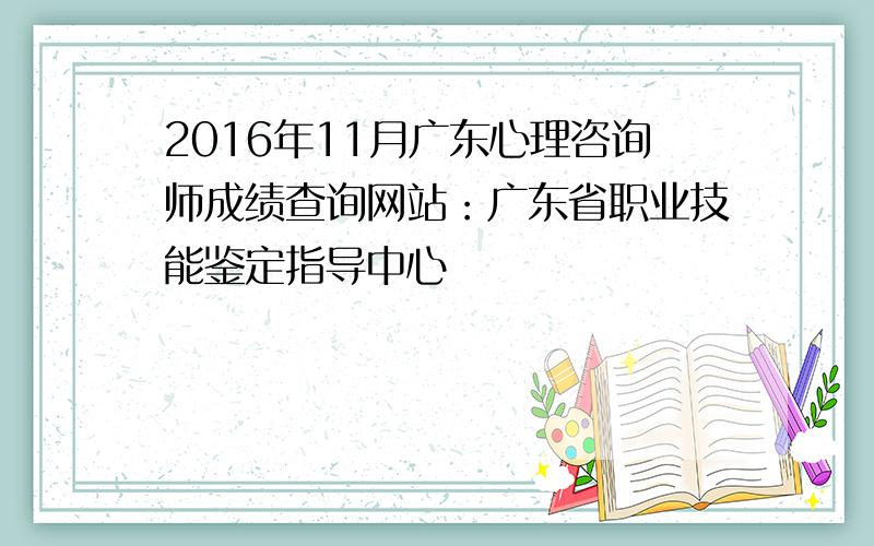 2016年11月广东心理咨询师成绩查询网站：广东省职业技能鉴定指导中心