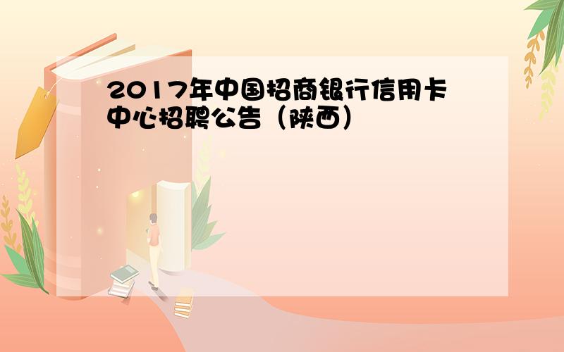 2017年中国招商银行信用卡中心招聘公告（陕西）