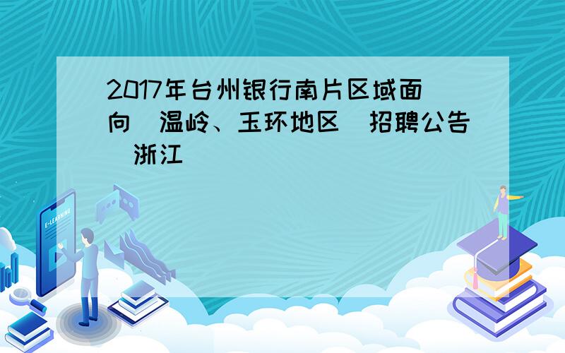 2017年台州银行南片区域面向(温岭、玉环地区)招聘公告（浙江）