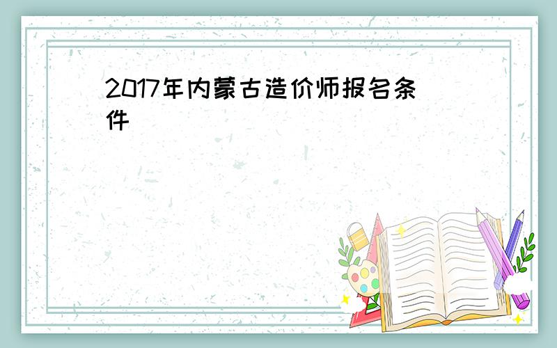 2017年内蒙古造价师报名条件