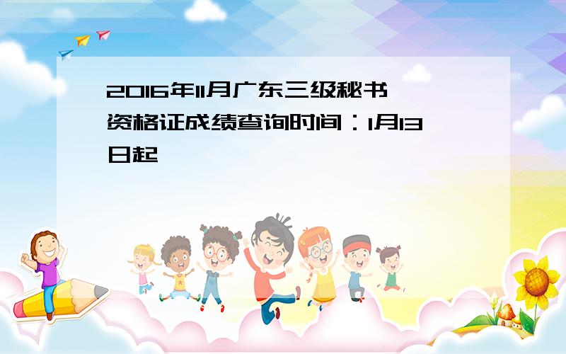 2016年11月广东三级秘书资格证成绩查询时间：1月13日起