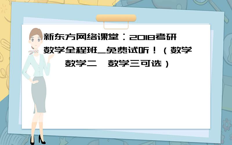 新东方网络课堂：2018考研数学全程班_免费试听！（数学一、数学二、数学三可选）