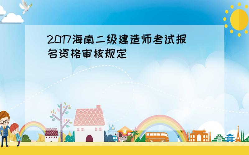 2017海南二级建造师考试报名资格审核规定