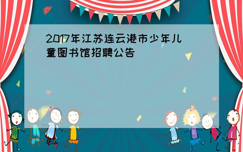 2017年江苏连云港市少年儿童图书馆招聘公告