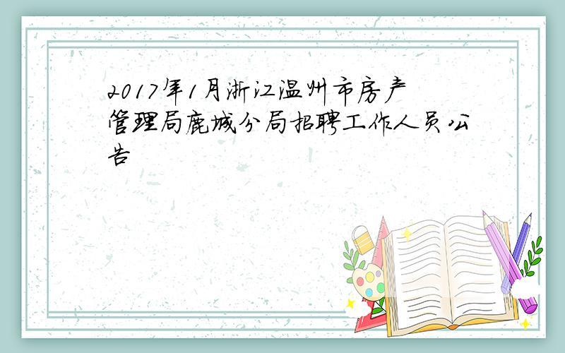 2017年1月浙江温州市房产管理局鹿城分局招聘工作人员公告