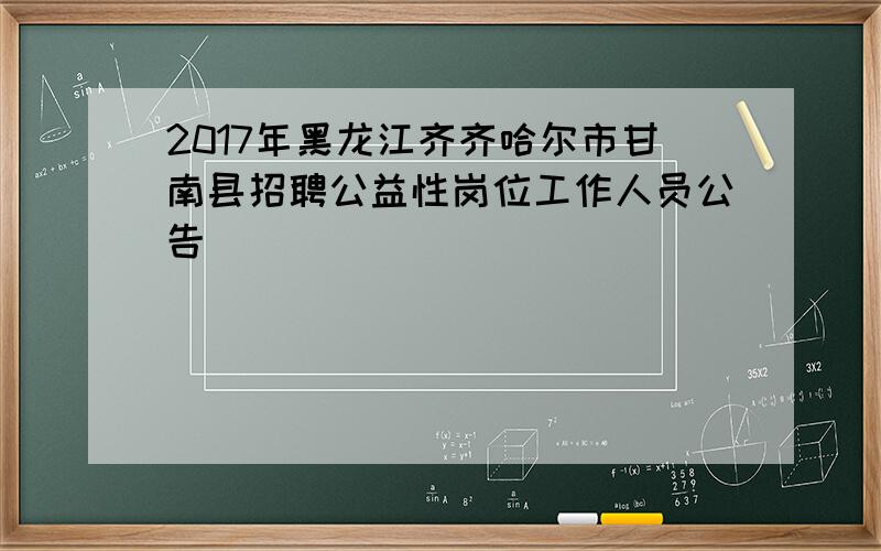 2017年黑龙江齐齐哈尔市甘南县招聘公益性岗位工作人员公告