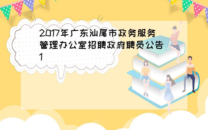 2017年广东汕尾市政务服务管理办公室招聘政府聘员公告[1]