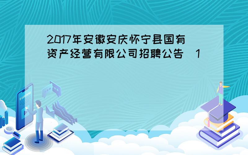 2017年安徽安庆怀宁县国有资产经营有限公司招聘公告[1]