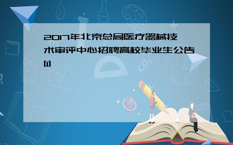 2017年北京总局医疗器械技术审评中心招聘高校毕业生公告[1]