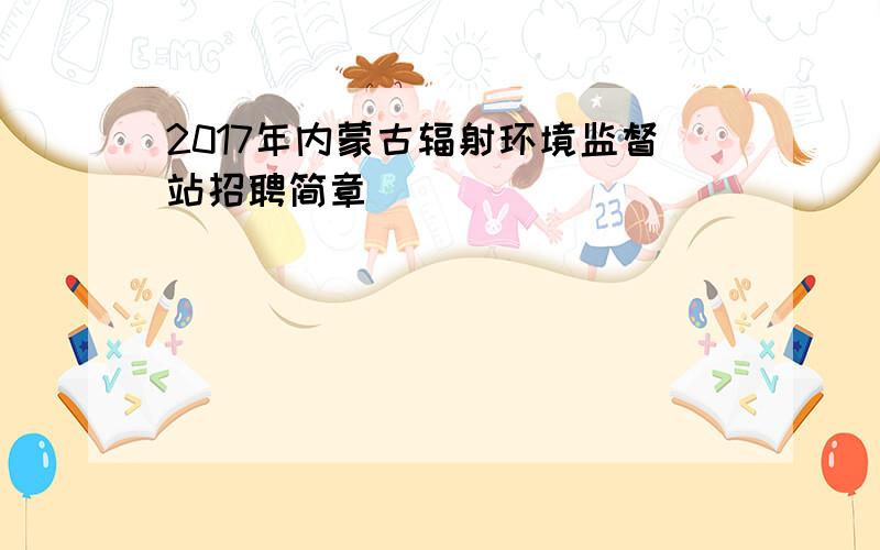 2017年内蒙古辐射环境监督站招聘简章