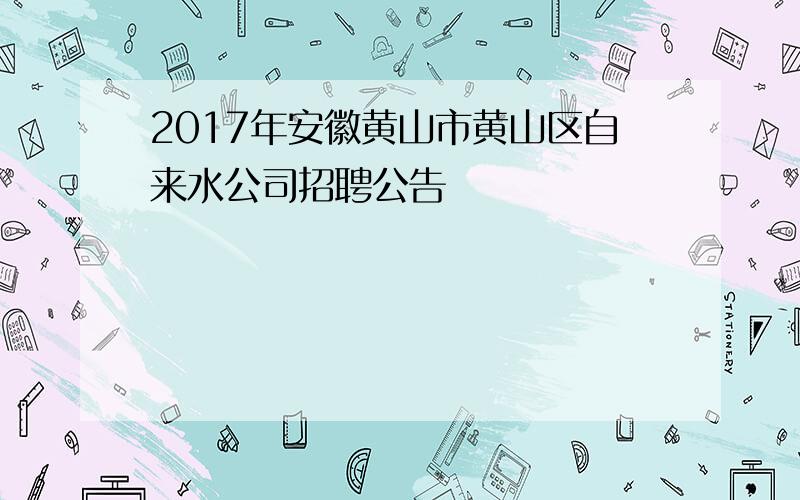 2017年安徽黄山市黄山区自来水公司招聘公告