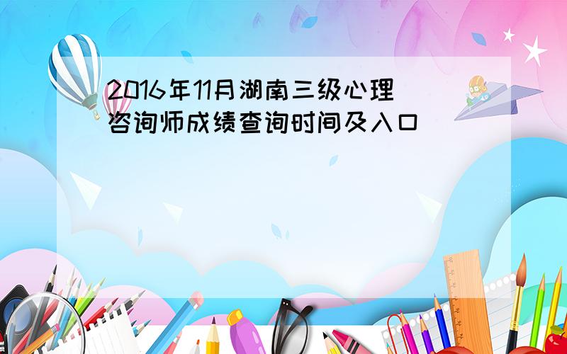 2016年11月湖南三级心理咨询师成绩查询时间及入口