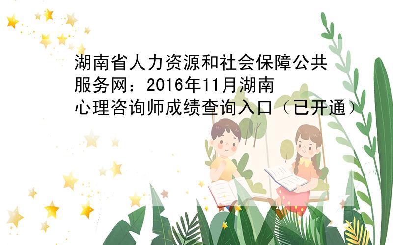 湖南省人力资源和社会保障公共服务网：2016年11月湖南心理咨询师成绩查询入口（已开通）