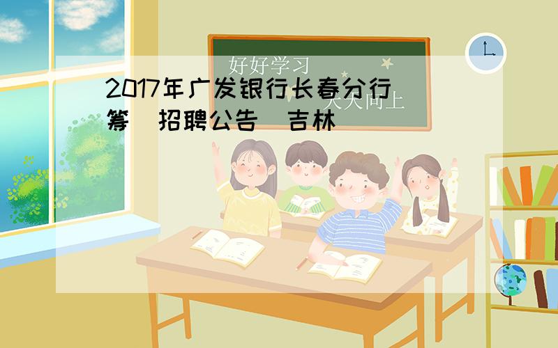 2017年广发银行长春分行（筹）招聘公告（吉林）