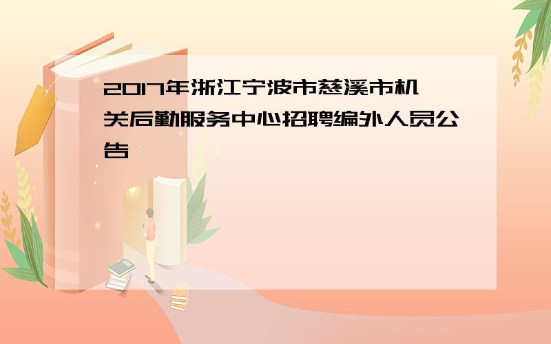 2017年浙江宁波市慈溪市机关后勤服务中心招聘编外人员公告