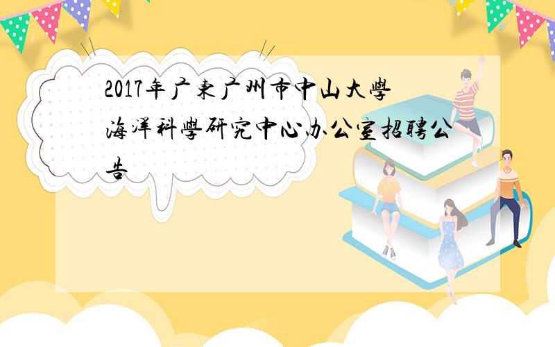 2017年广东广州市中山大学海洋科学研究中心办公室招聘公告