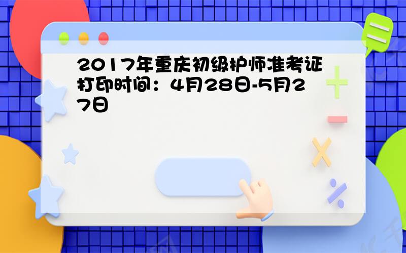 2017年重庆初级护师准考证打印时间：4月28日-5月27日