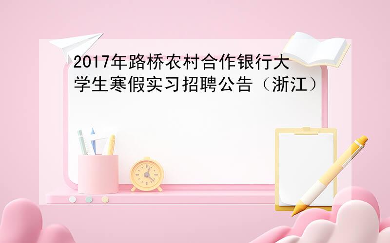 2017年路桥农村合作银行大学生寒假实习招聘公告（浙江）