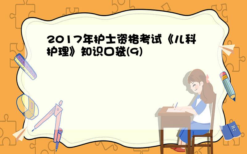 2017年护士资格考试《儿科护理》知识口袋(9)