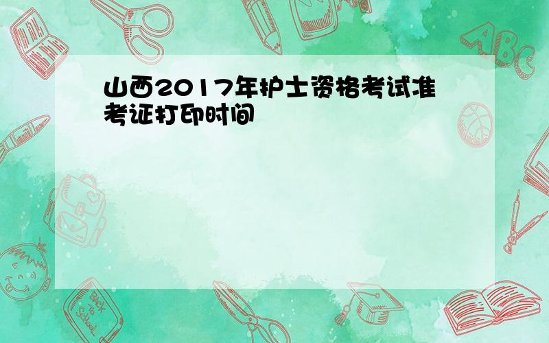 山西2017年护士资格考试准考证打印时间