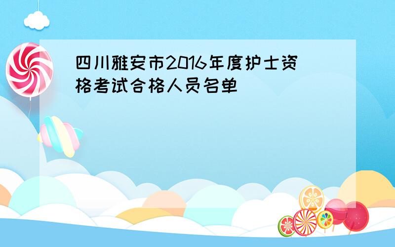 四川雅安市2016年度护士资格考试合格人员名单