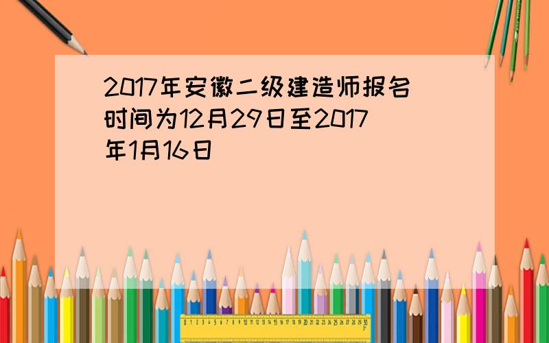 2017年安徽二级建造师报名时间为12月29日至2017年1月16日