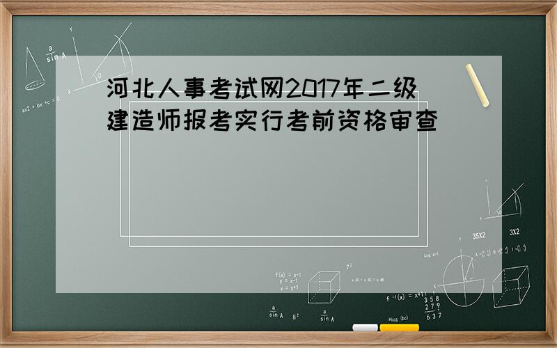 河北人事考试网2017年二级建造师报考实行考前资格审查