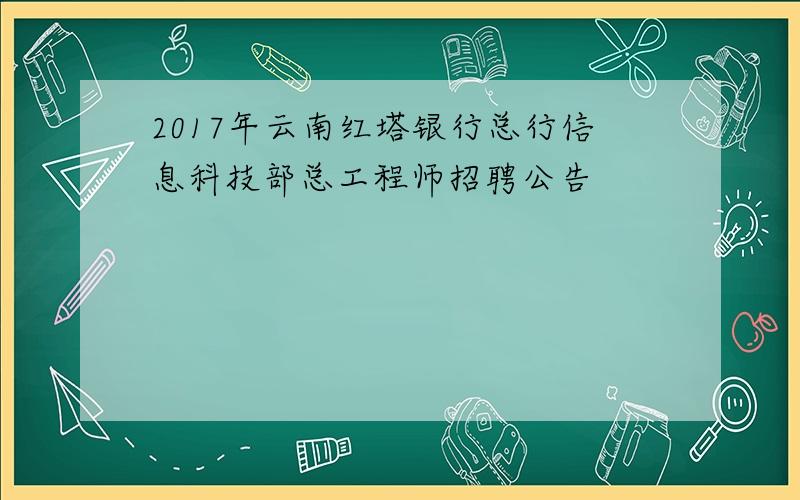 2017年云南红塔银行总行信息科技部总工程师招聘公告