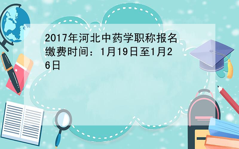 2017年河北中药学职称报名缴费时间：1月19日至1月26日