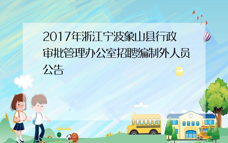 2017年浙江宁波象山县行政审批管理办公室招聘编制外人员公告