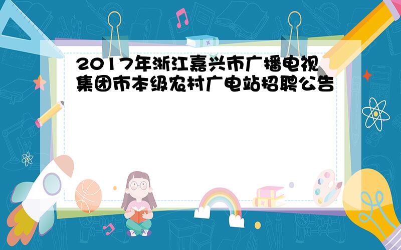 2017年浙江嘉兴市广播电视集团市本级农村广电站招聘公告