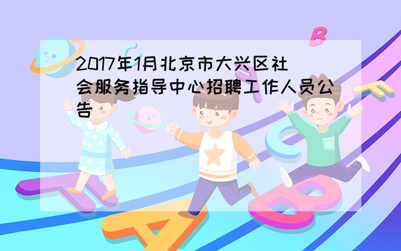 2017年1月北京市大兴区社会服务指导中心招聘工作人员公告