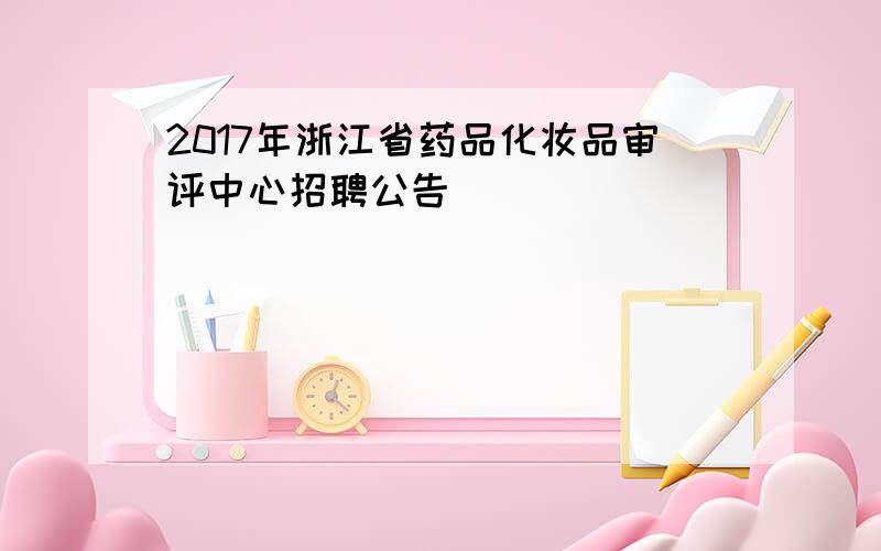 2017年浙江省药品化妆品审评中心招聘公告