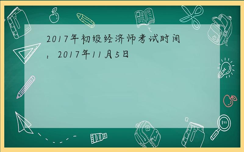 2017年初级经济师考试时间：2017年11月5日