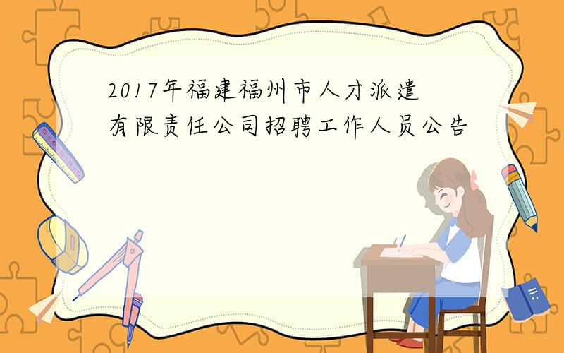 2017年福建福州市人才派遣有限责任公司招聘工作人员公告