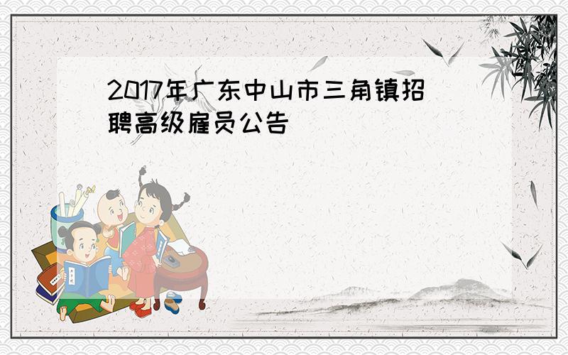 2017年广东中山市三角镇招聘高级雇员公告