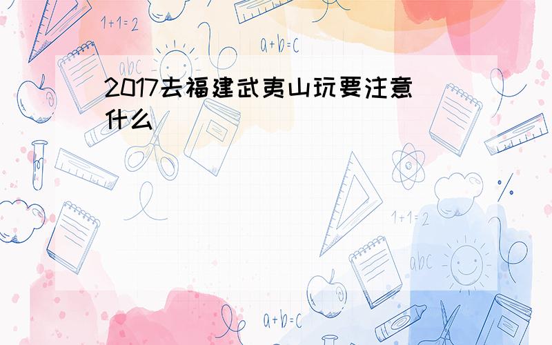 2017去福建武夷山玩要注意什么